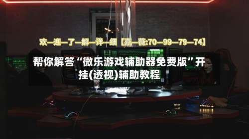 帮你解答“微乐游戏辅助器免费版”开挂(透视)辅助教程-第1张图片