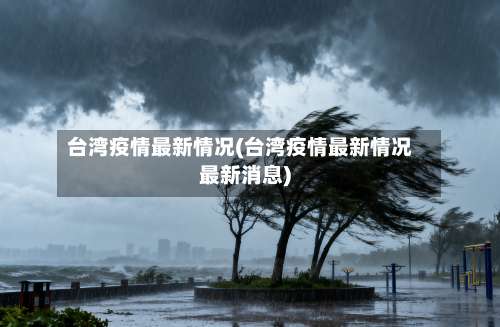台湾疫情最新情况(台湾疫情最新情况最新消息)-第1张图片