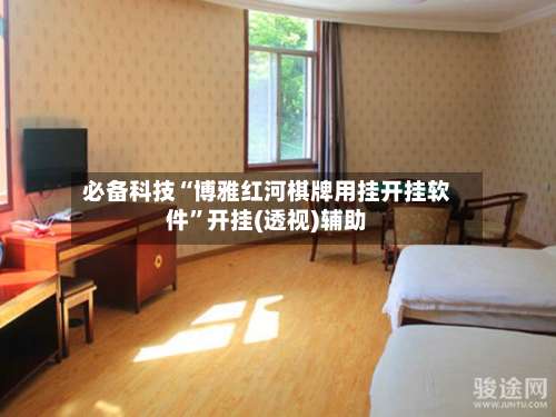 必备科技“博雅红河棋牌用挂开挂软件”开挂(透视)辅助-第2张图片