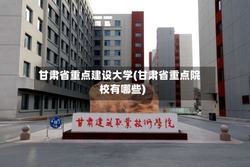 甘肃省重点建设大学(甘肃省重点院校有哪些)-第2张图片