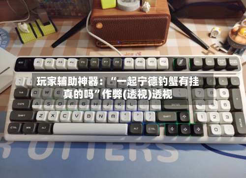 玩家辅助神器：“一起宁德钓蟹有挂真的吗	”作弊(透视)透视-第1张图片