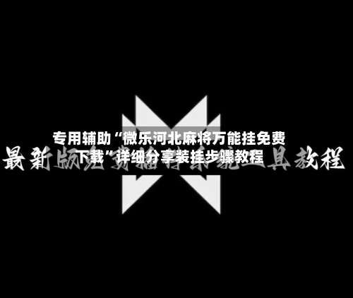 专用辅助“微乐河北麻将万能挂免费下载	”详细分享装挂步骤教程-第1张图片