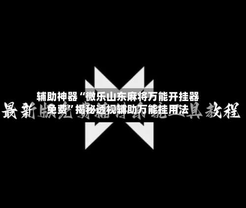 辅助神器“微乐山东麻将万能开挂器免费”揭秘透视辅助万能挂用法-第2张图片