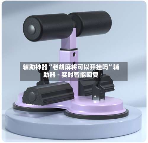 辅助神器“老胡麻将可以开挂吗”辅助器 - 实时智能回复-第1张图片