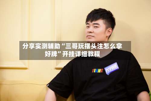 分享实测辅助“三哥玩摆头注怎么拿好牌”开挂详细教程-第1张图片