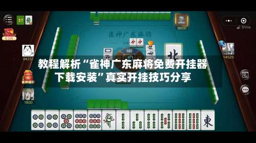 教程解析“雀神广东麻将免费开挂器下载安装”真实开挂技巧分享-第1张图片