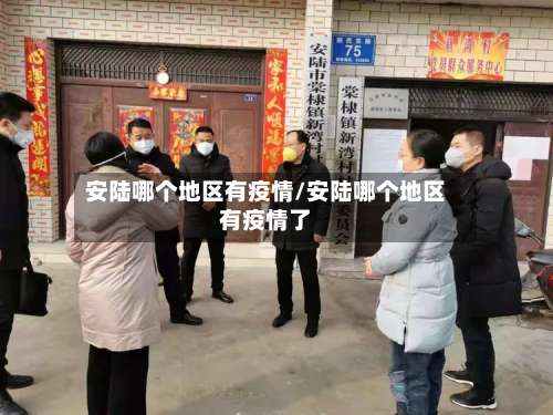 安陆哪个地区有疫情/安陆哪个地区有疫情了-第3张图片