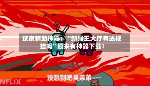 玩家辅助神器：“新猴王大厅有透视挂吗”原来有神器下载！-第3张图片