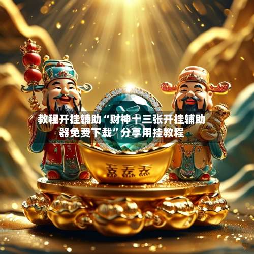 教程开挂辅助“财神十三张开挂辅助器免费下载	”分享用挂教程-第1张图片