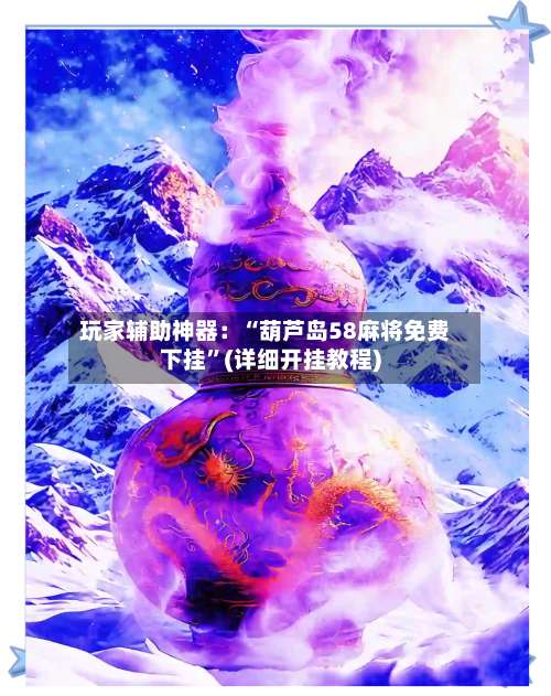 玩家辅助神器：“葫芦岛58麻将免费下挂	”(详细开挂教程)-第1张图片