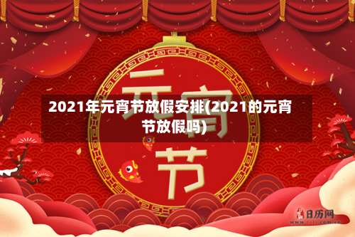 2021年元宵节放假安排(2021的元宵节放假吗)-第1张图片
