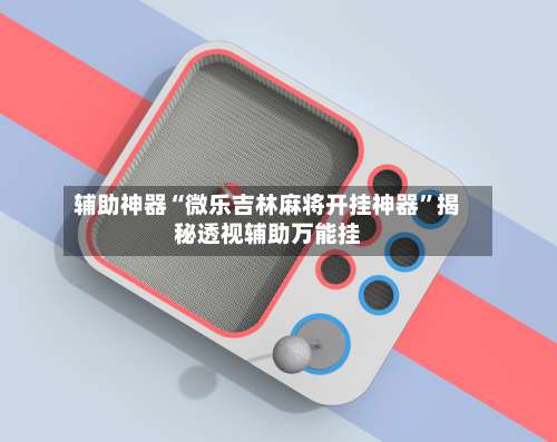 辅助神器“微乐吉林麻将开挂神器”揭秘透视辅助万能挂-第1张图片