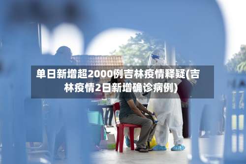 单日新增超2000例吉林疫情释疑(吉林疫情2日新增确诊病例)-第2张图片