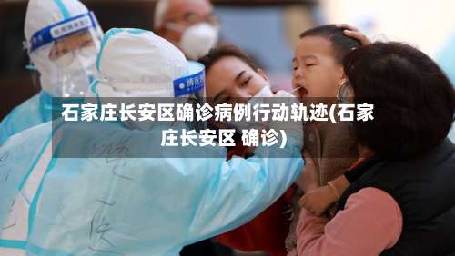 石家庄长安区确诊病例行动轨迹(石家庄长安区 确诊)-第2张图片