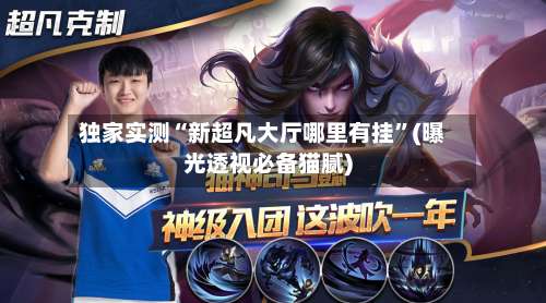 独家实测“新超凡大厅哪里有挂	”(曝光透视必备猫腻)-第2张图片
