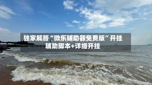 独家解答“微乐辅助器免费版”开挂辅助脚本+详细开挂-第1张图片