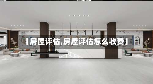 【房屋评估,房屋评估怎么收费】-第1张图片