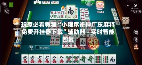 玩家必看教程“小程序雀神广东麻将免费开挂器下载	”辅助器 - 实时智能回复-第2张图片