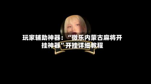 玩家辅助神器：“微乐内蒙古麻将开挂神器”开挂详细教程-第3张图片