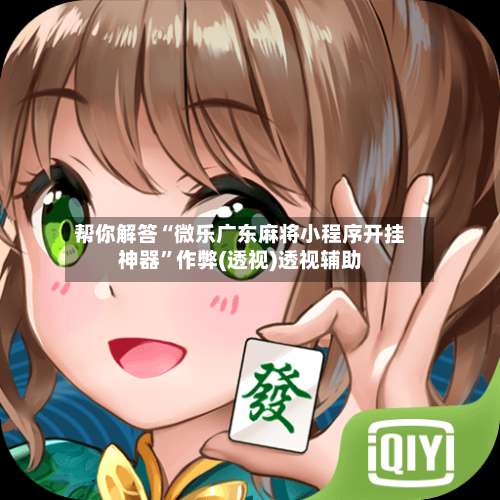 帮你解答“微乐广东麻将小程序开挂神器”作弊(透视)透视辅助-第3张图片