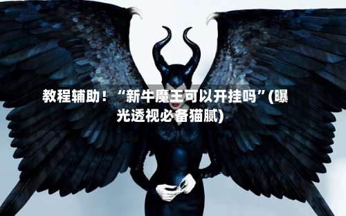教程辅助！“新牛魔王可以开挂吗”(曝光透视必备猫腻)-第1张图片