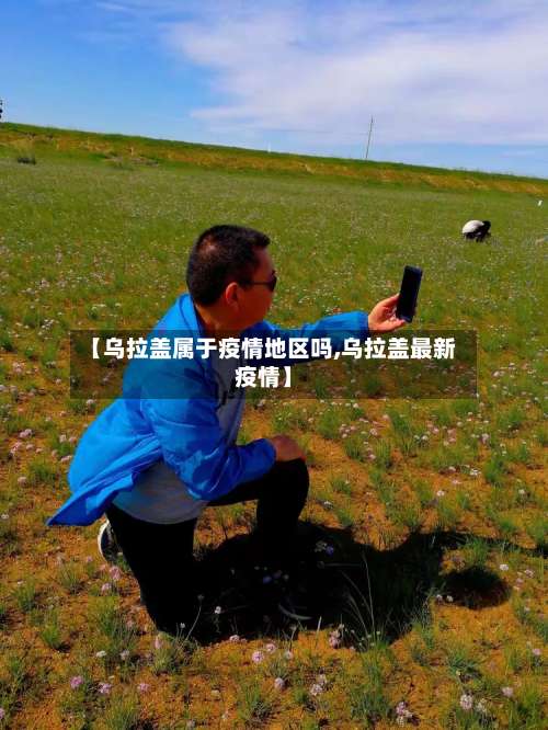 【乌拉盖属于疫情地区吗,乌拉盖最新疫情】-第1张图片