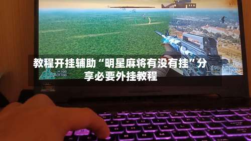 教程开挂辅助“明星麻将有没有挂	”分享必要外挂教程-第1张图片