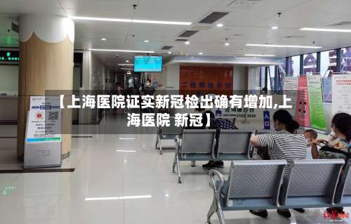【上海医院证实新冠检出确有增加,上海医院 新冠】-第1张图片