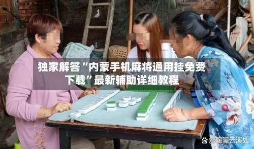 独家解答“内蒙手机麻将通用挂免费下载”最新辅助详细教程-第2张图片