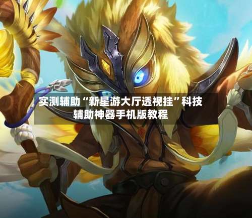 实测辅助“新星游大厅透视挂	”科技辅助神器手机版教程-第1张图片