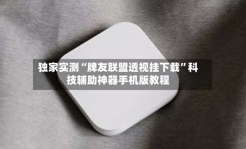 独家实测“牌友联盟透视挂下载”科技辅助神器手机版教程-第2张图片