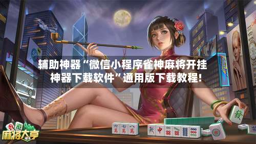 辅助神器“微信小程序雀神麻将开挂神器下载软件”通用版下载教程!-第2张图片