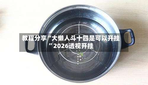 教程分享“大懒人斗十四是可以开挂”2026透视开挂-第1张图片