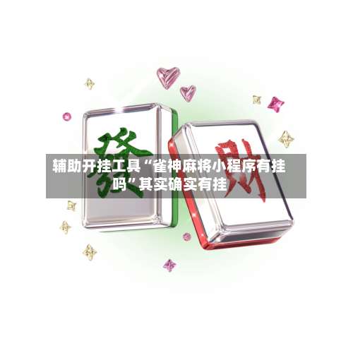 辅助开挂工具“雀神麻将小程序有挂吗”其实确实有挂-第2张图片