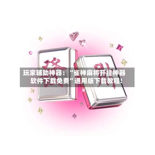 玩家辅助神器：“雀神麻将开挂神器软件下载免费	”通用版下载教程!-第2张图片