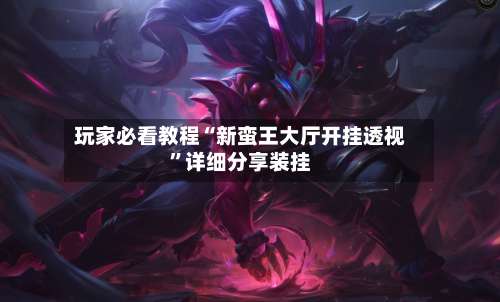 玩家必看教程“新蛮王大厅开挂透视	”详细分享装挂-第3张图片