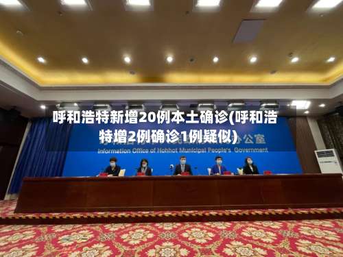 呼和浩特新增20例本土确诊(呼和浩特增2例确诊1例疑似)-第3张图片