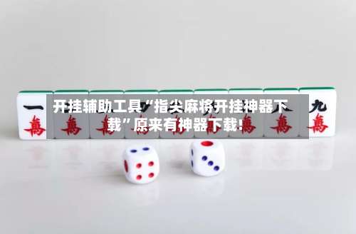开挂辅助工具“指尖麻将开挂神器下载”原来有神器下载!-第1张图片