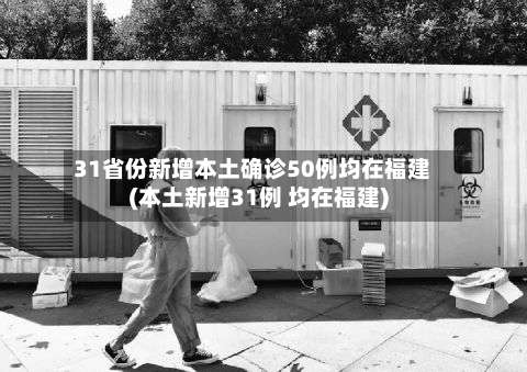 31省份新增本土确诊50例均在福建(本土新增31例 均在福建)-第1张图片