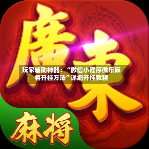 玩家辅助神器：“微信小程序微乐麻将开挂方法”详细开挂教程-第1张图片