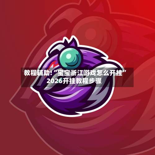 教程辅助!“宝宝浙江游戏怎么开挂”2026开挂教程步骤-第1张图片
