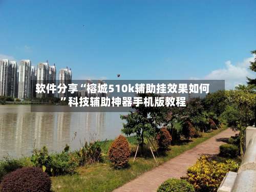 软件分享“榕城510k辅助挂效果如何”科技辅助神器手机版教程-第2张图片