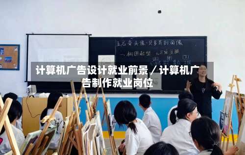计算机广告设计就业前景／计算机广告制作就业岗位-第3张图片