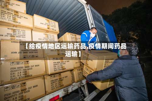 【给疫情地区运输药品,疫情期间药品运输】-第1张图片