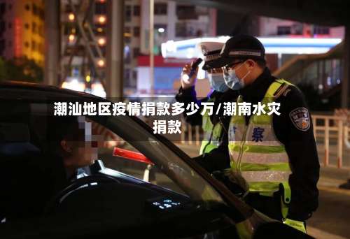 潮汕地区疫情捐款多少万/潮南水灾捐款-第2张图片