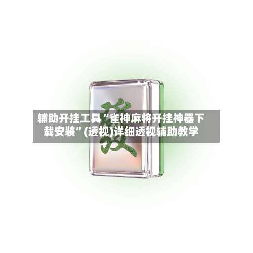 辅助开挂工具“雀神麻将开挂神器下载安装	”(透视)详细透视辅助教学-第1张图片