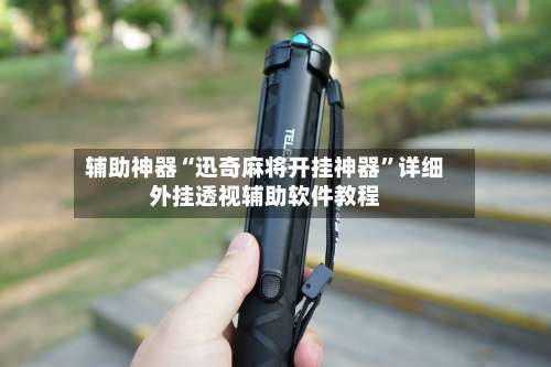 辅助神器“迅奇麻将开挂神器”详细外挂透视辅助软件教程-第2张图片