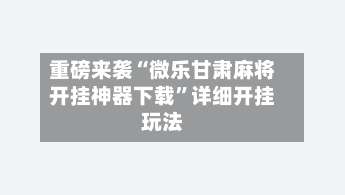 重磅来袭“微乐甘肃麻将开挂神器下载	”详细开挂玩法-第1张图片