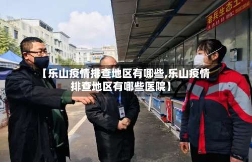 【乐山疫情排查地区有哪些,乐山疫情排查地区有哪些医院】-第1张图片