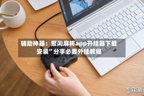 辅助神器：聚闲麻将app开挂器下载安装	”分享必要外挂教程-第2张图片